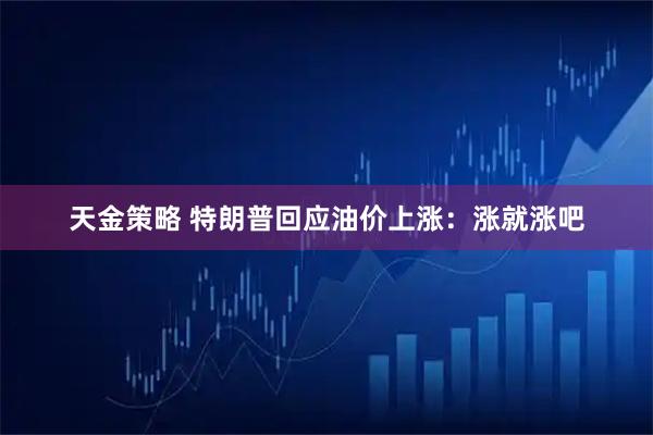 天金策略 特朗普回应油价上涨：涨就涨吧