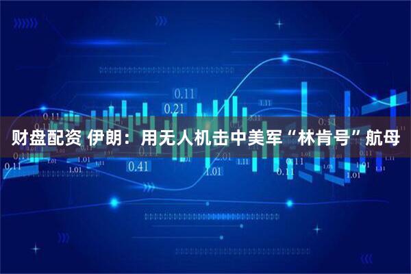 财盘配资 伊朗：用无人机击中美军“林肯号”航母