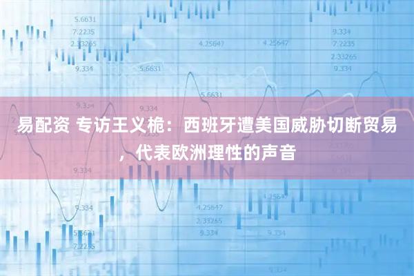 易配资 专访王义桅：西班牙遭美国威胁切断贸易，代表欧洲理性的声音