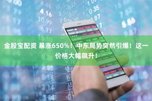 金股宝配资 暴涨650%！中东局势突然引爆！这一价格大幅飙升！