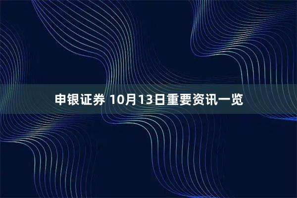 申银证券 10月13日重要资讯一览