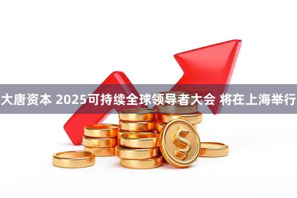大唐资本 2025可持续全球领导者大会 将在上海举行