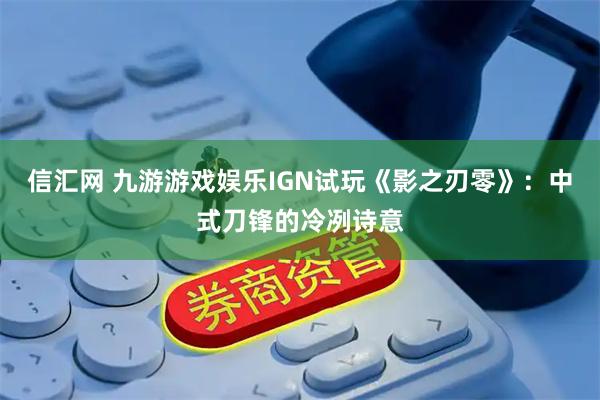 信汇网 九游游戏娱乐IGN试玩《影之刃零》：中式刀锋的冷冽诗意