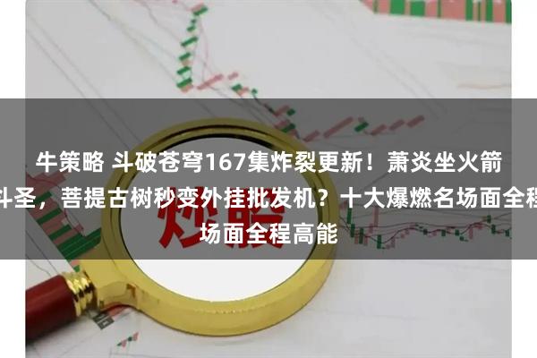 牛策略 斗破苍穹167集炸裂更新！萧炎坐火箭直冲斗圣，菩提古树秒变外挂批发机？十大爆燃名场面全程高能