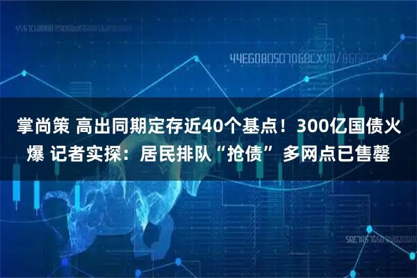 掌尚策 高出同期定存近40个基点！300亿国债火爆 记者实探：居民排队“抢债” 多网点已售罄