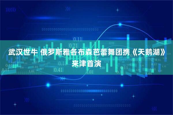 武汉世牛 俄罗斯雅各布森芭蕾舞团携《天鹅湖》来津首演