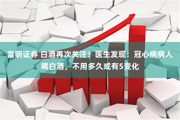 富明证券 白酒再次关注！医生发现：冠心病病人喝白酒，不用多久或有5变化