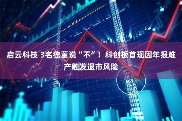 启云科技 3名独董说“不”！科创板首现因年报难产触发退市风险