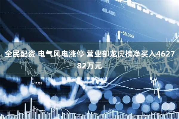 全民配资 电气风电涨停 营业部龙虎榜净买入462782万元