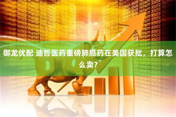 御龙优配 迪哲医药重磅肺癌药在美国获批，打算怎么卖？