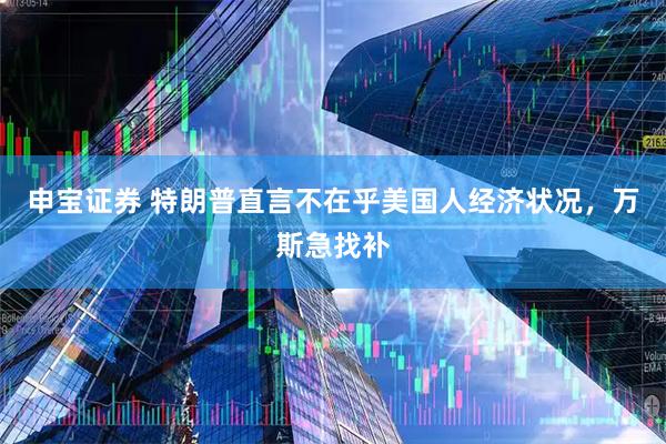 申宝证券 特朗普直言不在乎美国人经济状况，万斯急找补