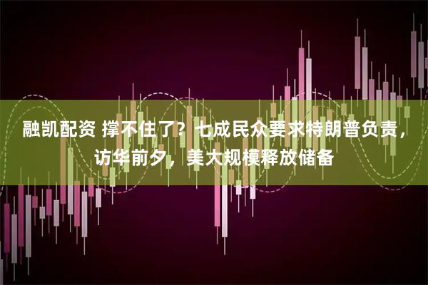 融凯配资 撑不住了？七成民众要求特朗普负责，访华前夕，美大规模释放储备