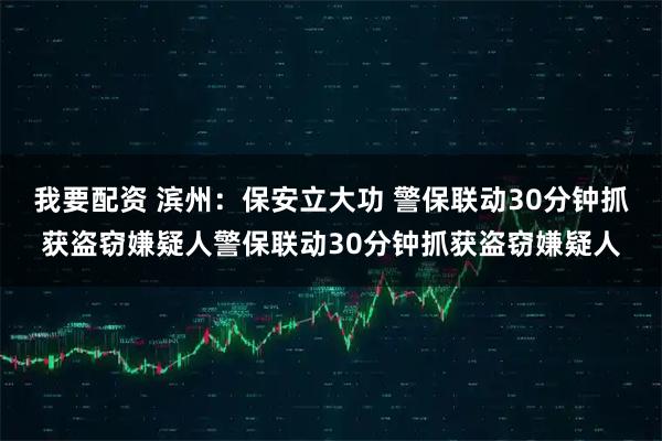 我要配资 滨州：保安立大功 警保联动30分钟抓获盗窃嫌疑人警保联动30分钟抓获盗窃嫌疑人
