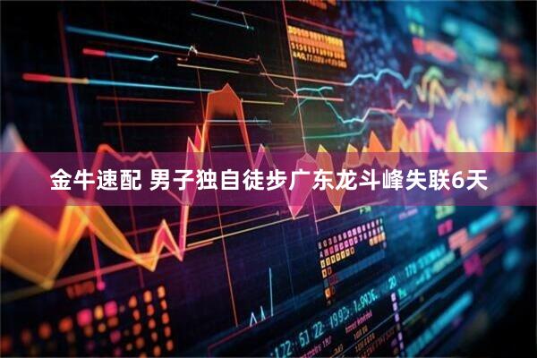 金牛速配 男子独自徒步广东龙斗峰失联6天