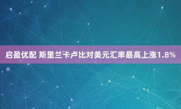 启盈优配 斯里兰卡卢比对美元汇率最高上涨1.8%
