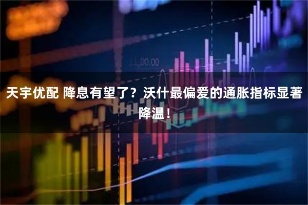 天宇优配 降息有望了？沃什最偏爱的通胀指标显著降温！