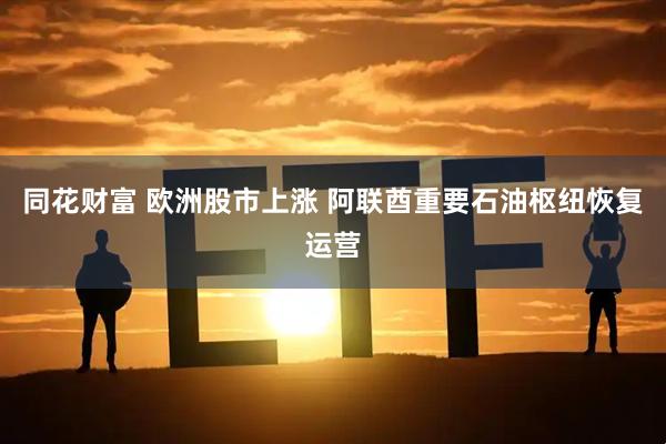 同花财富 欧洲股市上涨 阿联酋重要石油枢纽恢复运营