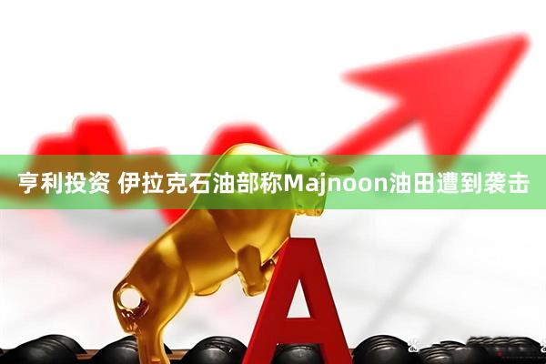 亨利投资 伊拉克石油部称Majnoon油田遭到袭击