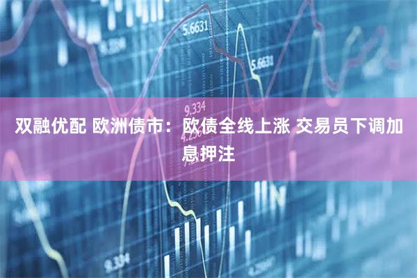 双融优配 欧洲债市：欧债全线上涨 交易员下调加息押注
