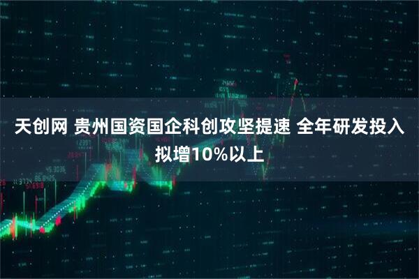 天创网 贵州国资国企科创攻坚提速 全年研发投入拟增10%以上