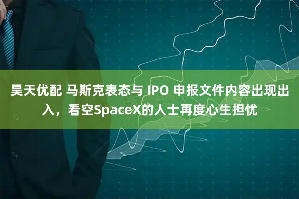 昊天优配 马斯克表态与 IPO 申报文件内容出现出入，看空SpaceX的人士再度心生担忧