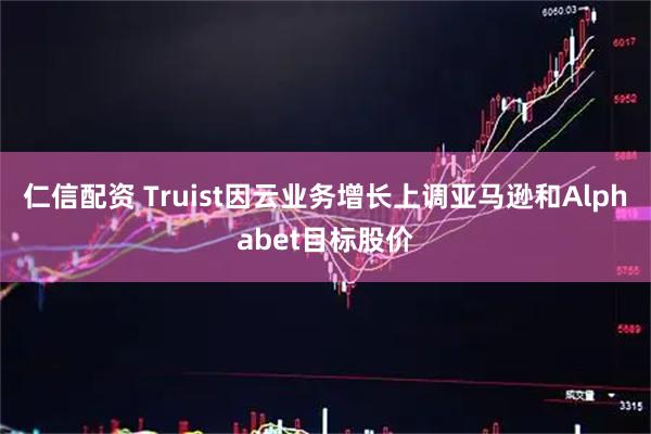 仁信配资 Truist因云业务增长上调亚马逊和Alphabet目标股价