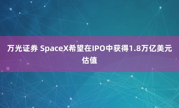 万光证券 SpaceX希望在IPO中获得1.8万亿美元估值
