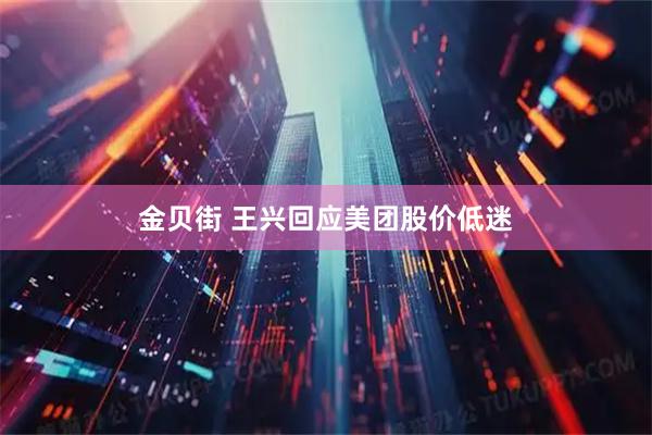 金贝街 王兴回应美团股价低迷