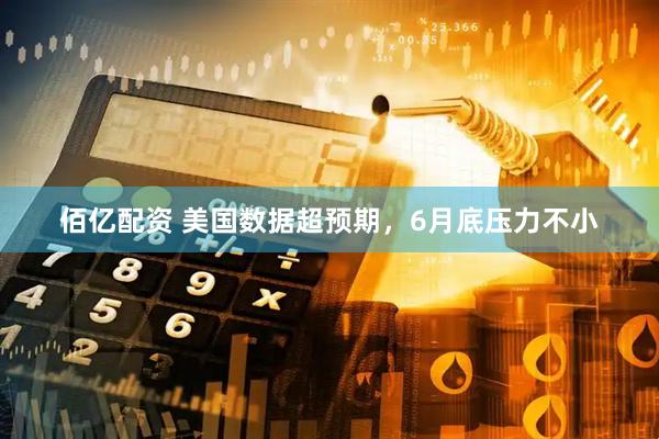 佰亿配资 美国数据超预期，6月底压力不小