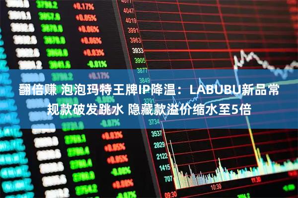 翻倍赚 泡泡玛特王牌IP降温：LABUBU新品常规款破发跳水 隐藏款溢价缩水至5倍