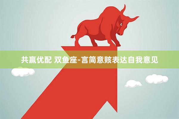 共赢优配 双鱼座-言简意赅表达自我意见