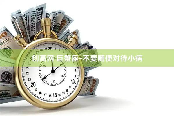 创高网 巨蟹座-不要随便对待小病