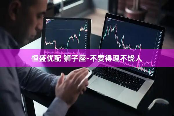 恒盛优配 狮子座-不要得理不饶人