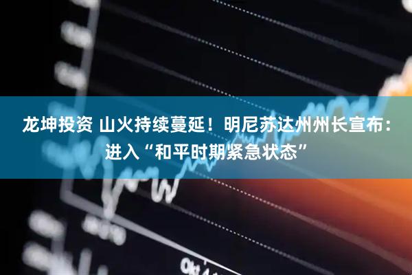 龙坤投资 山火持续蔓延！明尼苏达州州长宣布：进入“和平时期紧急状态”