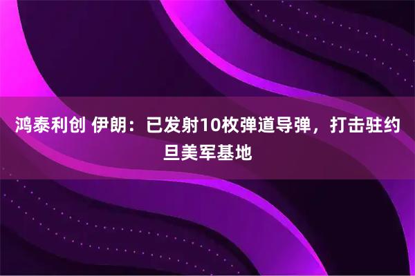 鸿泰利创 伊朗：已发射10枚弹道导弹，打击驻约旦美军基地