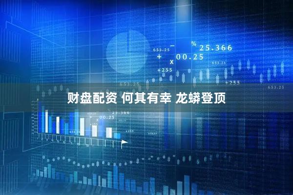 财盘配资 何其有幸 龙蟒登顶