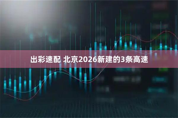 出彩速配 北京2026新建的3条高速