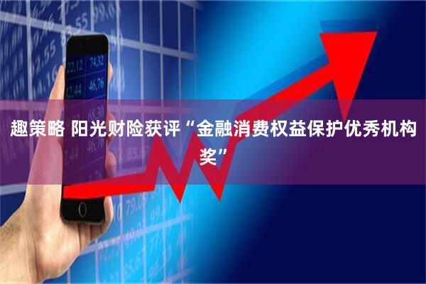 趣策略 阳光财险获评“金融消费权益保护优秀机构奖”