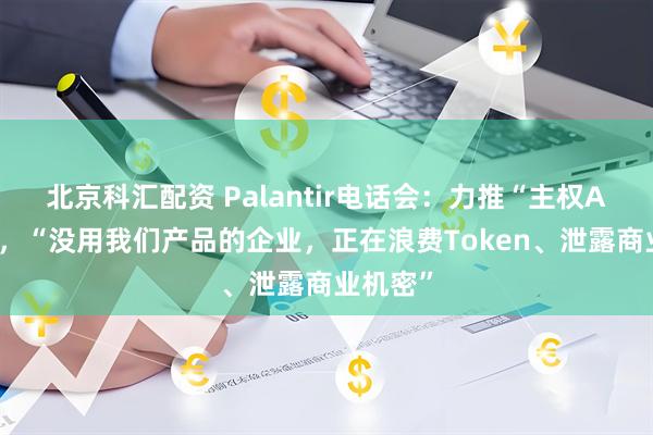 北京科汇配资 Palantir电话会：力推“主权AI”架构，“没用我们产品的企业，正在浪费Token、泄露商业机密”