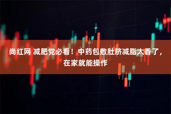 尚红网 减肥党必看！中药包敷肚脐减脂太香了，在家就能操作