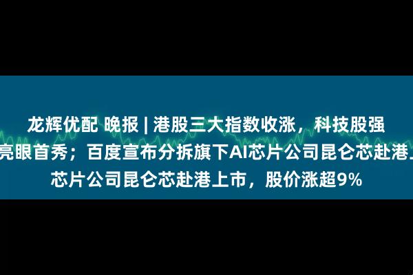 龙辉优配 晚报 | 港股三大指数收涨，科技股强势；壁仞科技上演亮眼首秀；百度宣布分拆旗下AI芯片公司昆仑芯赴港上市，股价涨超9%